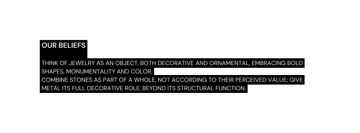 OUR BELIEFS think of jewelry as an object both decorative and ornamental embracing bold shapes monumentality and color combine stones as part of a whole not according to their perceived value give metal its full decorative role beyond its structural function